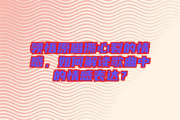 領(lǐng)悟原唱撕心裂的情感，如何解讀歌曲中的情感表達(dá)？