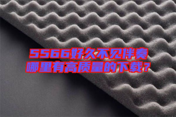 5566好久不見伴奏哪里有高質(zhì)量的下載？