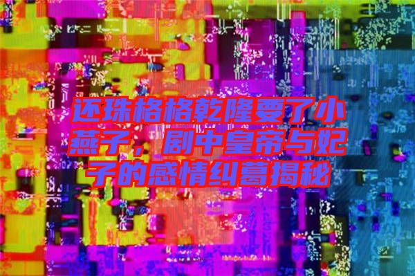 還珠格格乾隆要了小燕子，劇中皇帝與妃子的感情糾葛揭秘