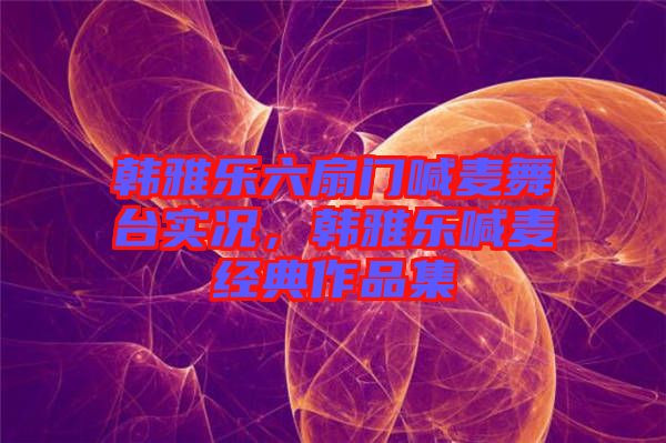 韓雅樂(lè)六扇門(mén)喊麥舞臺(tái)實(shí)況，韓雅樂(lè)喊麥經(jīng)典作品集