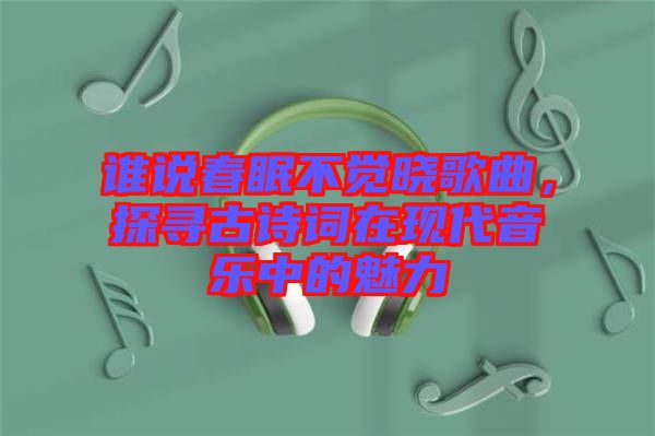 誰說春眠不覺曉歌曲，探尋古詩詞在現(xiàn)代音樂中的魅力