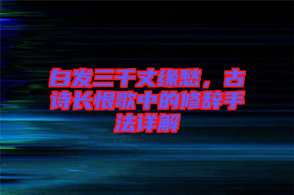白發(fā)三千丈緣愁，古詩長恨歌中的修辭手法詳解