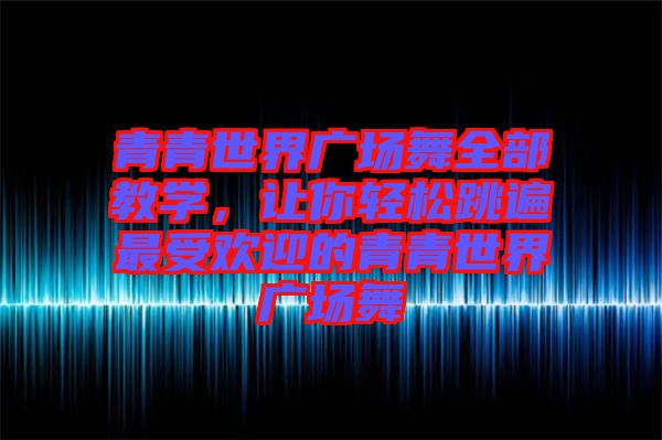 青青世界廣場舞全部教學(xué)，讓你輕松跳遍最受歡迎的青青世界廣場舞