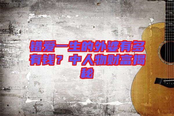 錯(cuò)愛一生的外婆有多有錢？中人物財(cái)富揭秘