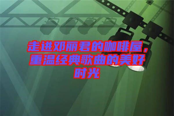 走進(jìn)鄧麗君的咖啡屋，重溫經(jīng)典歌曲的美好時光