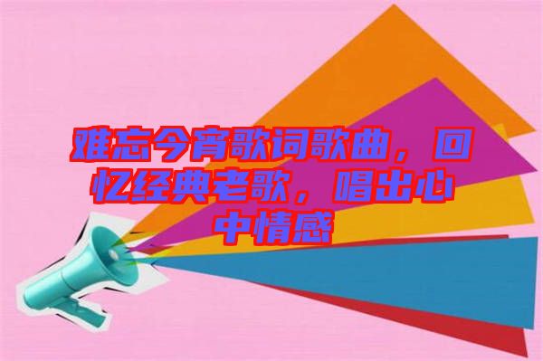 難忘今宵歌詞歌曲，回憶經(jīng)典老歌，唱出心中情感