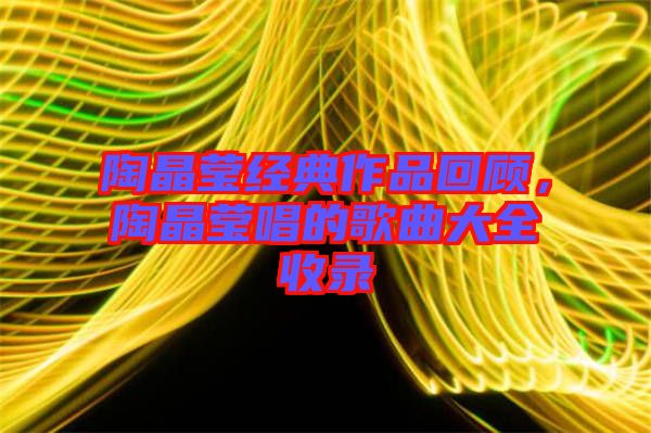 陶晶瑩經(jīng)典作品回顧，陶晶瑩唱的歌曲大全收錄