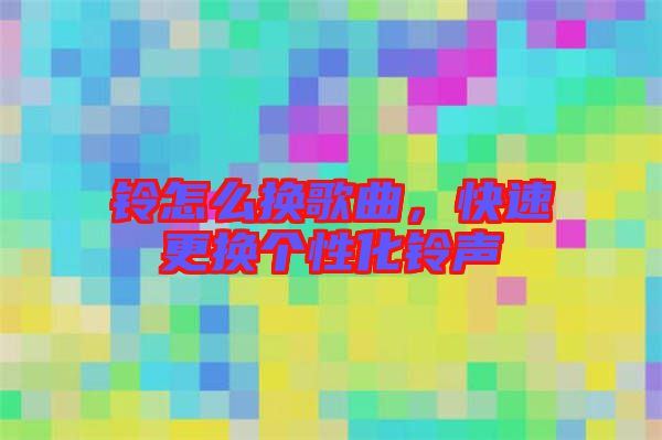 鈴怎么換歌曲，快速更換個性化鈴聲
