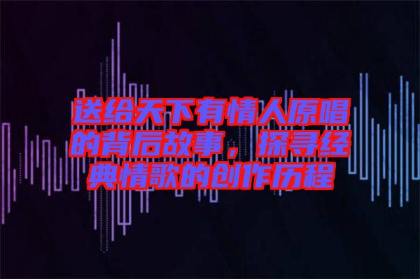 送給天下有情人原唱的背后故事，探尋經(jīng)典情歌的創(chuàng)作歷程