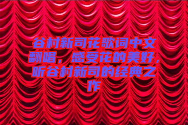 谷村新司花歌詞中文翻唱，感受花的美好，聽谷村新司的經(jīng)典之作