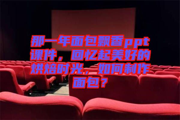 那一年面包飄香ppt課件，回憶起美好的烘焙時光，如何制作面包？
