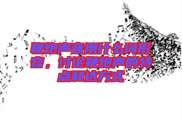 鞭炮聲音用什么詞形容，討論鞭炮聲的特點(diǎn)和達(dá)方式