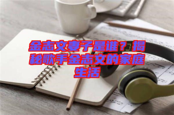 金志文妻子是誰(shuí)？揭秘歌手金志文的家庭生活