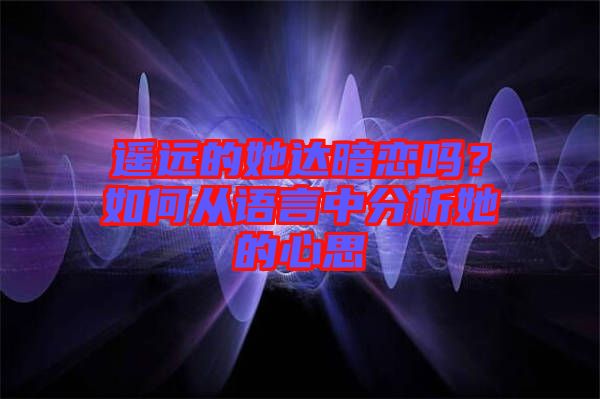 遙遠(yuǎn)的她達(dá)暗戀嗎？如何從語言中分析她的心思