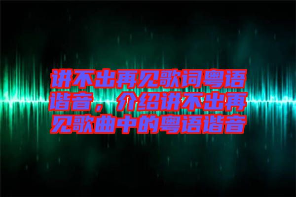 講不出再見(jiàn)歌詞粵語(yǔ)諧音，介紹講不出再見(jiàn)歌曲中的粵語(yǔ)諧音