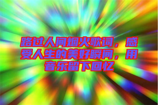 路過人間煙火歌詞，感受人生的美好瞬間，用音樂留下回憶