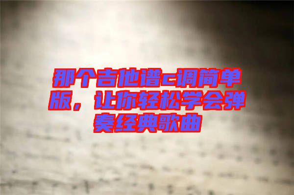 那個(gè)吉他譜c調(diào)簡(jiǎn)單版，讓你輕松學(xué)會(huì)彈奏經(jīng)典歌曲