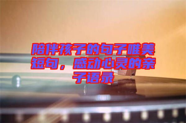 陪伴孩子的句子唯美短句，感動(dòng)心靈的親子語錄
