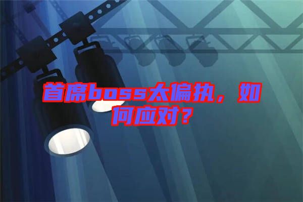 首席boss太偏執(zhí)，如何應(yīng)對(duì)？