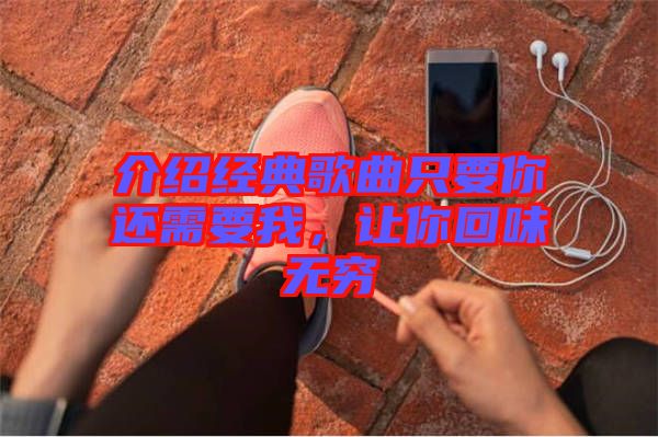 介紹經(jīng)典歌曲只要你還需要我，讓你回味無窮
