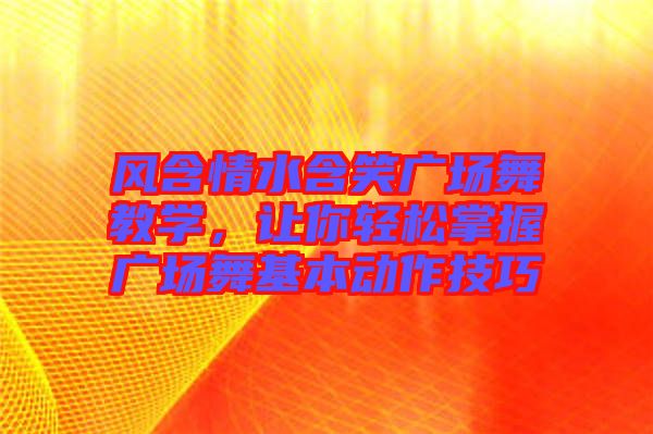 風(fēng)含情水含笑廣場(chǎng)舞教學(xué)，讓你輕松掌握廣場(chǎng)舞基本動(dòng)作技巧