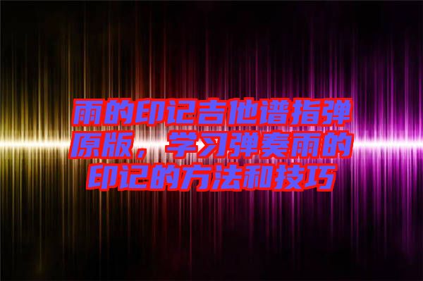 雨的印記吉他譜指彈原版，學(xué)習(xí)彈奏雨的印記的方法和技巧