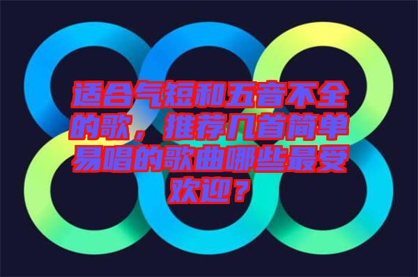適合氣短和五音不全的歌，推薦幾首簡(jiǎn)單易唱的歌曲哪些最受歡迎？