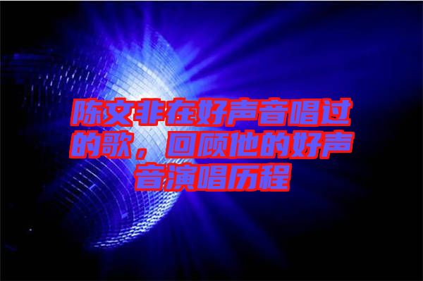陳文非在好聲音唱過(guò)的歌，回顧他的好聲音演唱?dú)v程