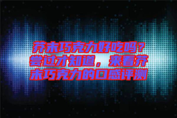 芥末巧克力好吃嗎？嘗過(guò)才知道，來(lái)看芥末巧克力的口感評(píng)測(cè)