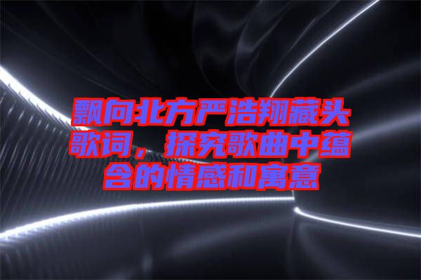 飄向北方嚴(yán)浩翔藏頭歌詞，探究歌曲中蘊(yùn)含的情感和寓意