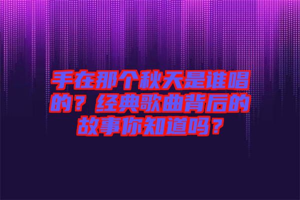 手在那個秋天是誰唱的？經(jīng)典歌曲背后的故事你知道嗎？
