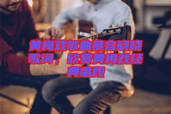黃梅戲歌曲慕容曉曉歌詞，欣賞黃梅戲經(jīng)典唱段