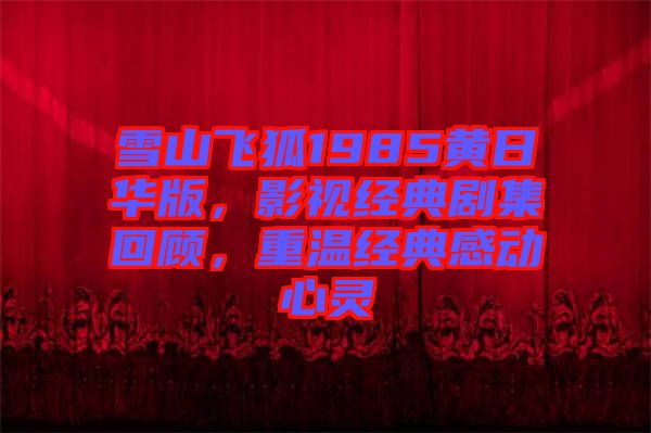 雪山飛狐1985黃日華版，影視經(jīng)典劇集回顧，重溫經(jīng)典感動(dòng)心靈