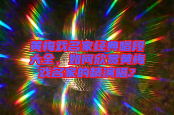 黃梅戲名家經(jīng)典唱段大全，如何欣賞黃梅戲名家的精演唱？