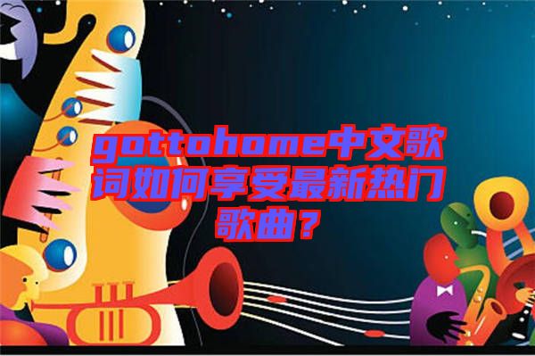 gottohome中文歌詞如何享受最新熱門歌曲？