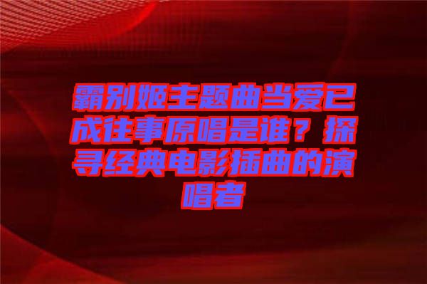 霸別姬主題曲當愛已成往事原唱是誰？探尋經(jīng)典電影插曲的演唱者