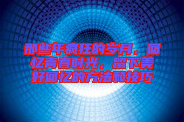 那些年瘋狂的歲月，回憶青春時(shí)光，留下美好回憶的方法和技巧