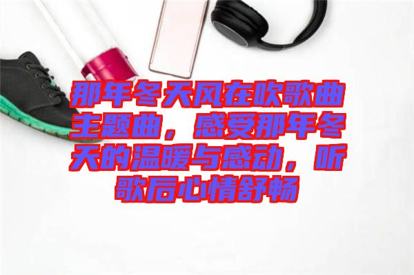 那年冬天風(fēng)在吹歌曲主題曲，感受那年冬天的溫暖與感動，聽歌后心情舒暢