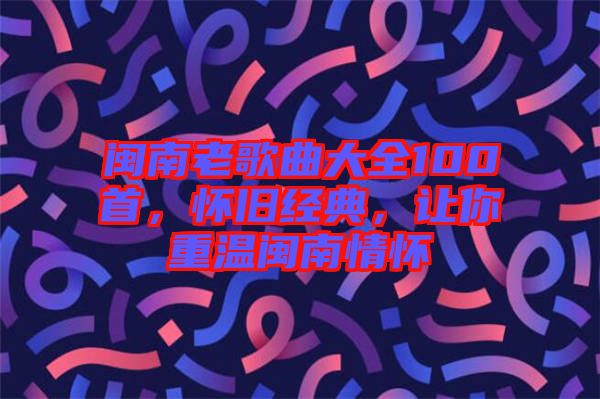 閩南老歌曲大全100首，懷舊經(jīng)典，讓你重溫閩南情懷