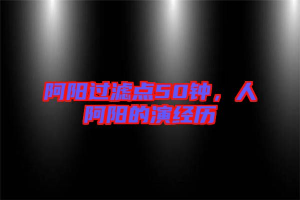 阿陽過濾點50鐘，人阿陽的演經(jīng)歷