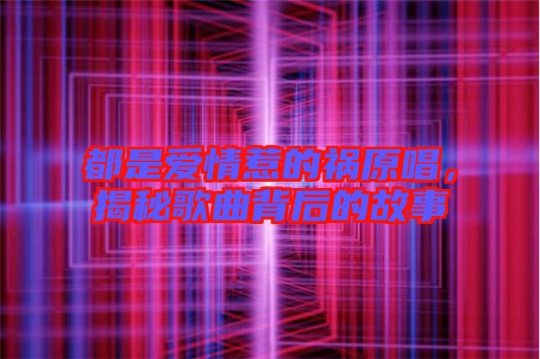 都是愛(ài)情惹的禍原唱，揭秘歌曲背后的故事