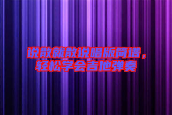 說(shuō)散就散說(shuō)唱版簡(jiǎn)譜，輕松學(xué)會(huì)吉他彈奏