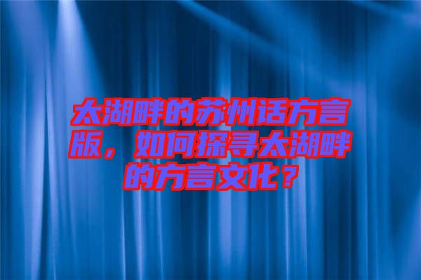 太湖畔的蘇州話方言版，如何探尋太湖畔的方言文化？