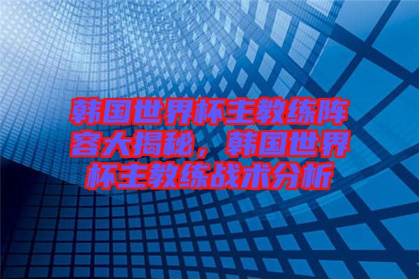 韓國世界杯主教練陣容大揭秘，韓國世界杯主教練戰(zhàn)術分析