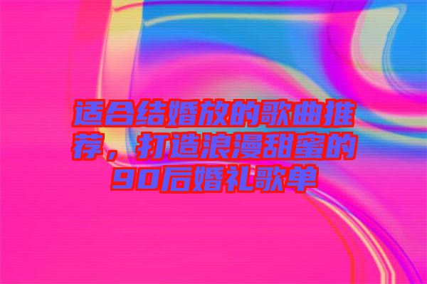 適合結(jié)婚放的歌曲推薦，打造浪漫甜蜜的90后婚禮歌單
