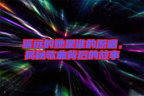 遙遠的她是誰的原唱，揭秘歌曲背后的故事