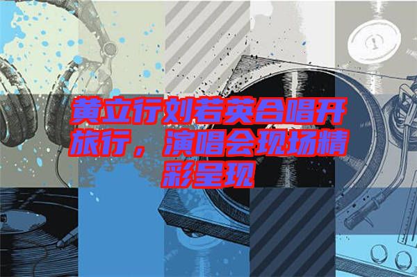 黃立行劉若英合唱開旅行，演唱會(huì)現(xiàn)場(chǎng)精彩呈現(xiàn)