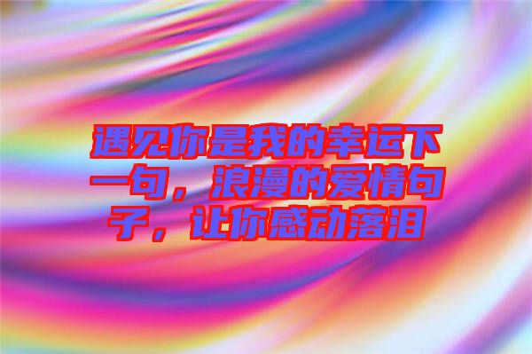 遇見(jiàn)你是我的幸運(yùn)下一句，浪漫的愛(ài)情句子，讓你感動(dòng)落淚