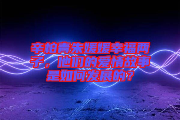 辛柏青朱媛媛幸福兩子，他們的愛情故事是如何發(fā)展的？