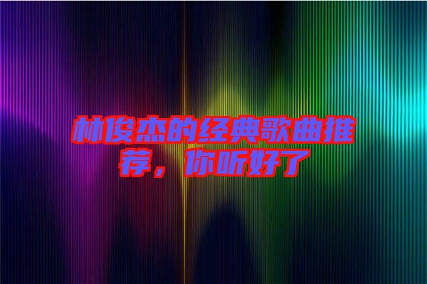 林俊杰的經(jīng)典歌曲推薦，你聽好了